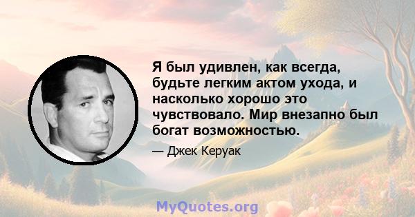 Я был удивлен, как всегда, будьте легким актом ухода, и насколько хорошо это чувствовало. Мир внезапно был богат возможностью.