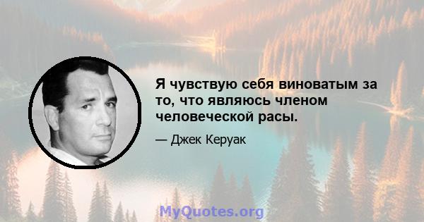 Я чувствую себя виноватым за то, что являюсь членом человеческой расы.