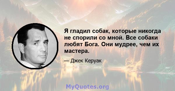 Я гладил собак, которые никогда не спорили со мной. Все собаки любят Бога. Они мудрее, чем их мастера.