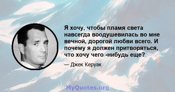 Я хочу, чтобы пламя света навсегда воодушевилась во мне вечной, дорогой любви всего. И почему я должен притворяться, что хочу чего -нибудь еще?