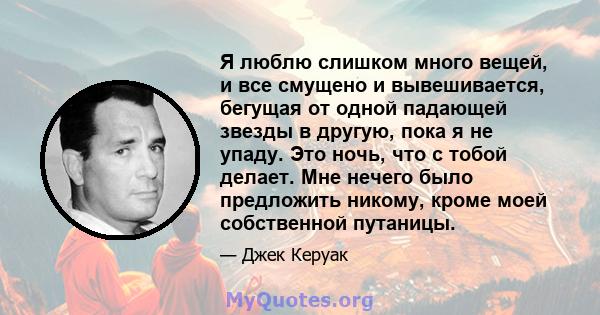 Я люблю слишком много вещей, и все смущено и вывешивается, бегущая от одной падающей звезды в другую, пока я не упаду. Это ночь, что с тобой делает. Мне нечего было предложить никому, кроме моей собственной путаницы.