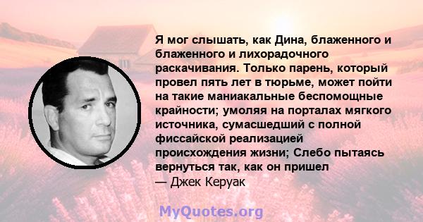 Я мог слышать, как Дина, блаженного и блаженного и лихорадочного раскачивания. Только парень, который провел пять лет в тюрьме, может пойти на такие маниакальные беспомощные крайности; умоляя на порталах мягкого