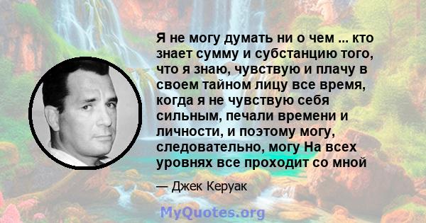 Я не могу думать ни о чем ... кто знает сумму и субстанцию ​​того, что я знаю, чувствую и плачу в своем тайном лицу все время, когда я не чувствую себя сильным, печали времени и личности, и поэтому могу, следовательно,