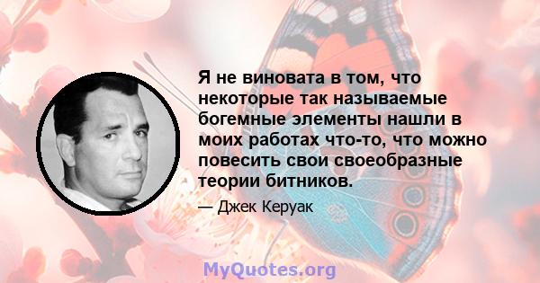 Я не виновата в том, что некоторые так называемые богемные элементы нашли в моих работах что-то, что можно повесить свои своеобразные теории битников.