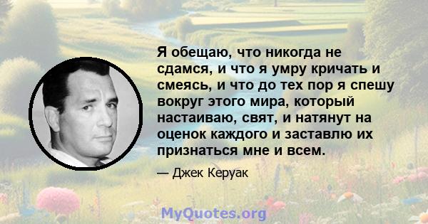 Я обещаю, что никогда не сдамся, и что я умру кричать и смеясь, и что до тех пор я спешу вокруг этого мира, который настаиваю, свят, и натянут на оценок каждого и заставлю их признаться мне и всем.