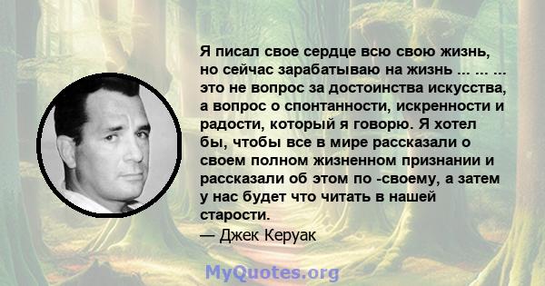 Я писал свое сердце всю свою жизнь, но сейчас зарабатываю на жизнь ... ... ... это не вопрос за достоинства искусства, а вопрос о спонтанности, искренности и радости, который я говорю. Я хотел бы, чтобы все в мире