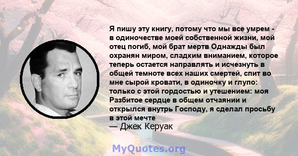 Я пишу эту книгу, потому что мы все умрем - в одиночестве моей собственной жизни, мой отец погиб, мой брат мертв Однажды был охранян миром, сладким вниманием, которое теперь остается направлять и исчезнуть в общей