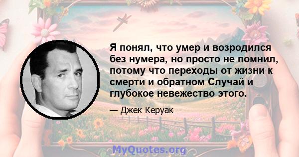 Я понял, что умер и возродился без нумера, но просто не помнил, потому что переходы от жизни к смерти и обратном Случай и глубокое невежество этого.