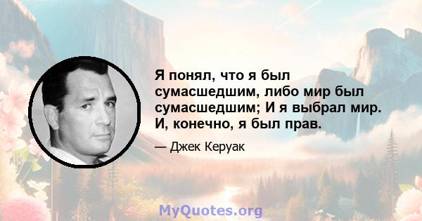 Я понял, что я был сумасшедшим, либо мир был сумасшедшим; И я выбрал мир. И, конечно, я был прав.