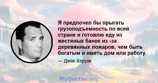 Я предпочел бы прыгать грузоподъемность по всей стране и готовлю еду из жестяных банок из -за деревянных пожаров, чем быть богатым и иметь дом или работу.