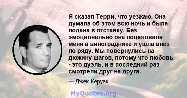 Я сказал Терри, что уезжаю. Она думала об этом всю ночь и была подана в отставку. Без эмоционально она поцеловала меня в винограднике и ушла вниз по ряду. Мы повернулись на дюжину шагов, потому что любовь - это дуэль, и 