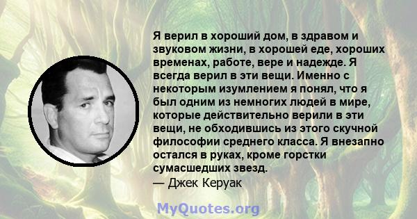 Я верил в хороший дом, в здравом и звуковом жизни, в хорошей еде, хороших временах, работе, вере и надежде. Я всегда верил в эти вещи. Именно с некоторым изумлением я понял, что я был одним из немногих людей в мире,