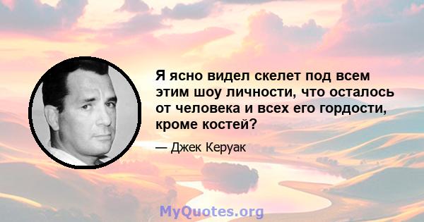 Я ясно видел скелет под всем этим шоу личности, что осталось от человека и всех его гордости, кроме костей?