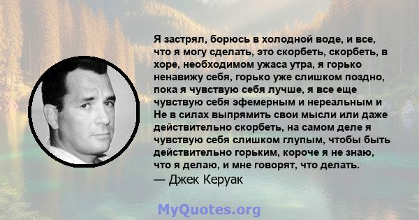 Я застрял, борюсь в холодной воде, и все, что я могу сделать, это скорбеть, скорбеть, в хоре, необходимом ужаса утра, я горько ненавижу себя, горько уже слишком поздно, пока я чувствую себя лучше, я все еще чувствую