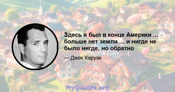 Здесь я был в конце Америки ... больше нет земли ... и нигде не было нигде, но обратно