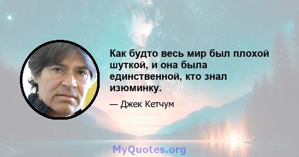 Как будто весь мир был плохой шуткой, и она была единственной, кто знал изюминку.