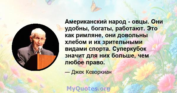 Американский народ - овцы. Они удобны, богаты, работают. Это как римляне, они довольны хлебом и их зрительными видами спорта. Суперкубок значит для них больше, чем любое право.