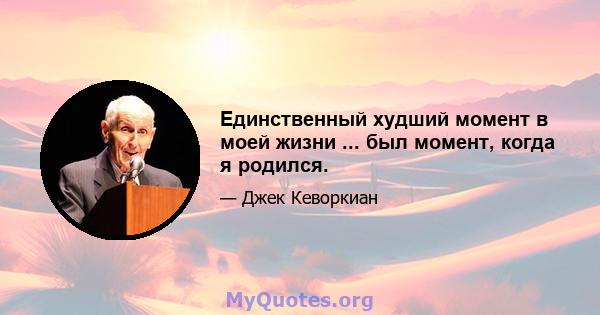 Единственный худший момент в моей жизни ... был момент, когда я родился.