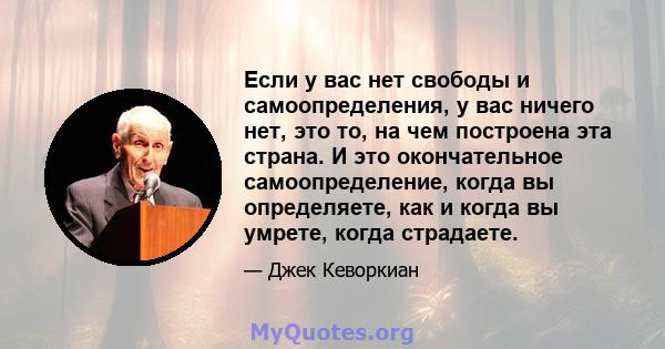 Если у вас нет свободы и самоопределения, у вас ничего нет, это то, на чем построена эта страна. И это окончательное самоопределение, когда вы определяете, как и когда вы умрете, когда страдаете.