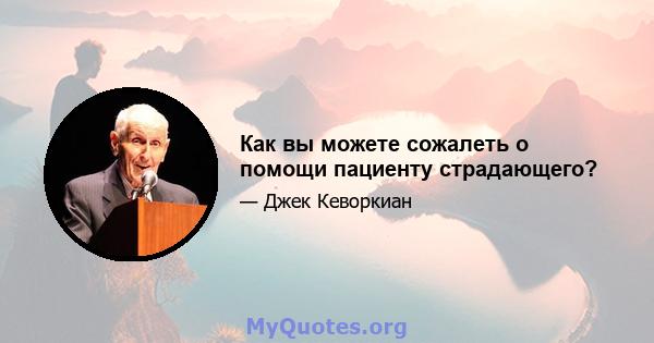 Как вы можете сожалеть о помощи пациенту страдающего?