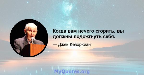 Когда вам нечего сгорить, вы должны подожгнуть себя.