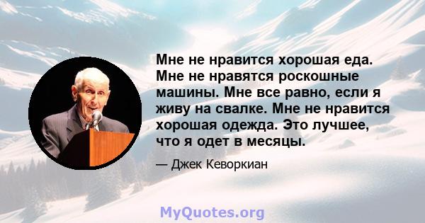 Мне не нравится хорошая еда. Мне не нравятся роскошные машины. Мне все равно, если я живу на свалке. Мне не нравится хорошая одежда. Это лучшее, что я одет в месяцы.