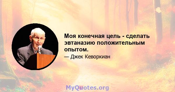 Моя конечная цель - сделать эвтаназию положительным опытом.