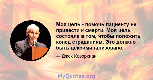 Моя цель - помочь пациенту не привести к смерти. Моя цель состояла в том, чтобы положить конец страданиям. Это должно быть декриминализовано.