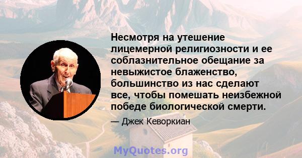 Несмотря на утешение лицемерной религиозности и ее соблазнительное обещание за невыжистое блаженство, большинство из нас сделают все, чтобы помешать неизбежной победе биологической смерти.