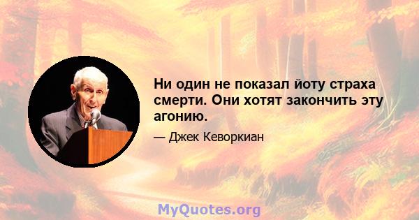 Ни один не показал йоту страха смерти. Они хотят закончить эту агонию.