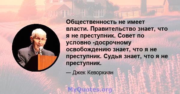 Общественность не имеет власти. Правительство знает, что я не преступник. Совет по условно -досрочному освобождению знает, что я не преступник. Судья знает, что я не преступник.