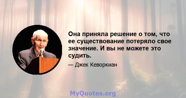 Она приняла решение о том, что ее существование потеряло свое значение. И вы не можете это судить.