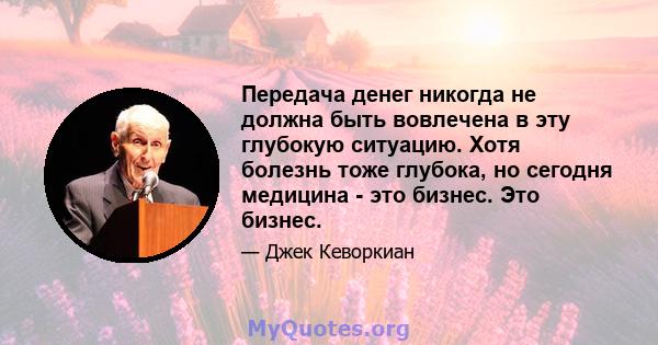 Передача денег никогда не должна быть вовлечена в эту глубокую ситуацию. Хотя болезнь тоже глубока, но сегодня медицина - это бизнес. Это бизнес.