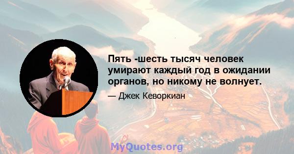 Пять -шесть тысяч человек умирают каждый год в ожидании органов, но никому не волнует.