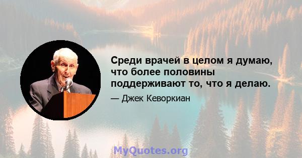 Среди врачей в целом я думаю, что более половины поддерживают то, что я делаю.