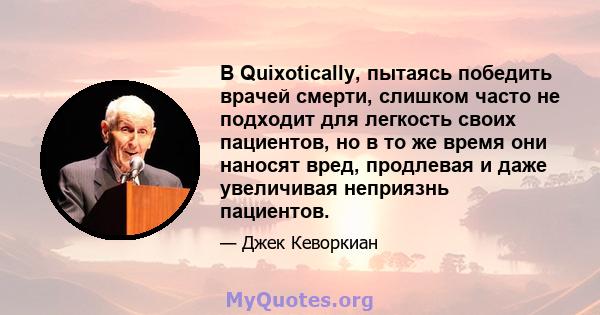 В Quixotically, пытаясь победить врачей смерти, слишком часто не подходит для легкость своих пациентов, но в то же время они наносят вред, продлевая и даже увеличивая неприязнь пациентов.