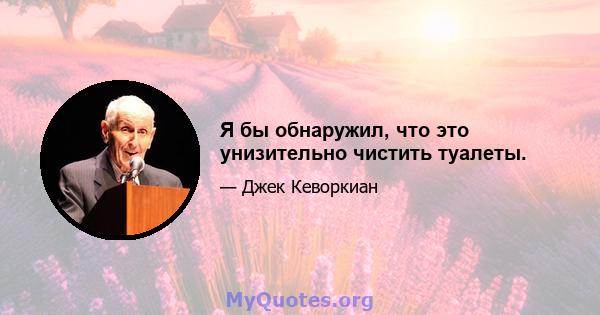 Я бы обнаружил, что это унизительно чистить туалеты.