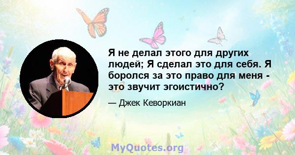 Я не делал этого для других людей; Я сделал это для себя. Я боролся за это право для меня - это звучит эгоистично?