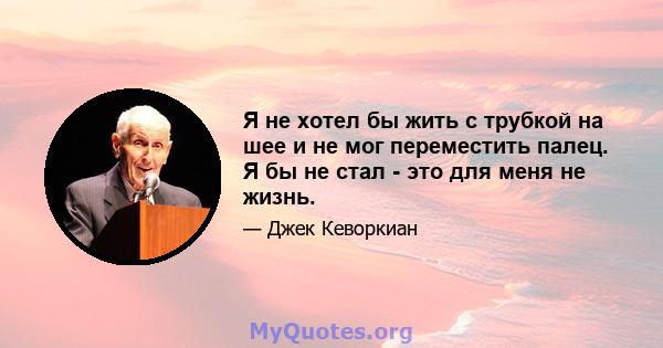 Я не хотел бы жить с трубкой на шее и не мог переместить палец. Я бы не стал - это для меня не жизнь.