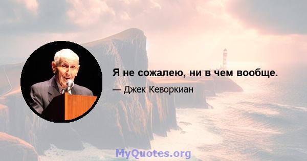 Я не сожалею, ни в чем вообще.