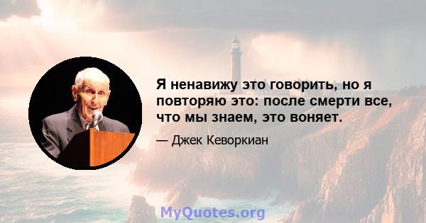 Я ненавижу это говорить, но я повторяю это: после смерти все, что мы знаем, это воняет.