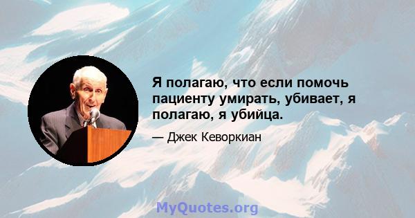 Я полагаю, что если помочь пациенту умирать, убивает, я полагаю, я убийца.