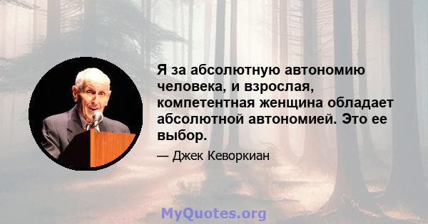 Я за абсолютную автономию человека, и взрослая, компетентная женщина обладает абсолютной автономией. Это ее выбор.