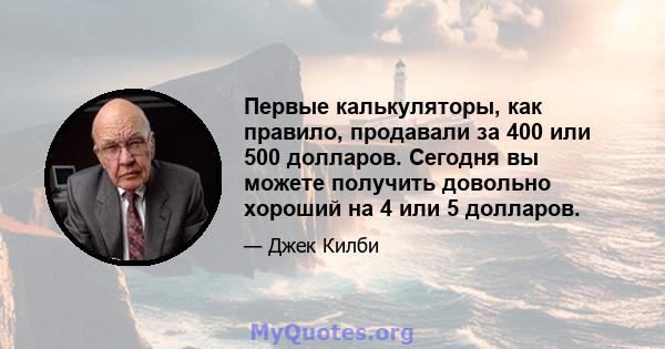 Первые калькуляторы, как правило, продавали за 400 или 500 долларов. Сегодня вы можете получить довольно хороший на 4 или 5 долларов.