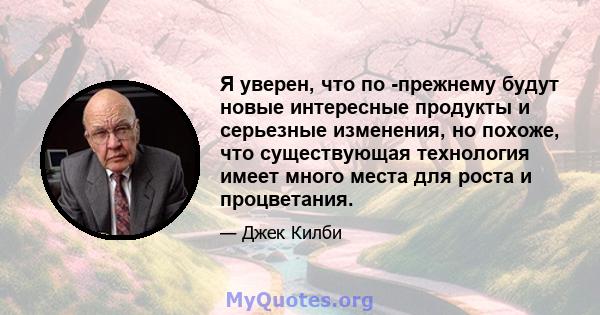 Я уверен, что по -прежнему будут новые интересные продукты и серьезные изменения, но похоже, что существующая технология имеет много места для роста и процветания.