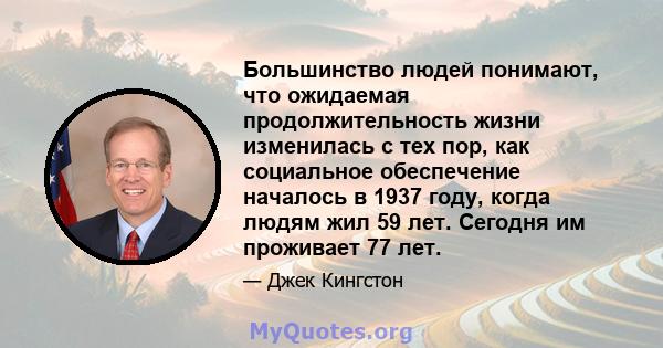 Большинство людей понимают, что ожидаемая продолжительность жизни изменилась с тех пор, как социальное обеспечение началось в 1937 году, когда людям жил 59 лет. Сегодня им проживает 77 лет.