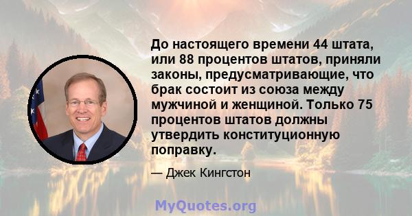 До настоящего времени 44 штата, или 88 процентов штатов, приняли законы, предусматривающие, что брак состоит из союза между мужчиной и женщиной. Только 75 процентов штатов должны утвердить конституционную поправку.