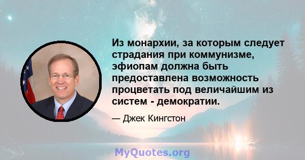 Из монархии, за которым следует страдания при коммунизме, эфиопам должна быть предоставлена ​​возможность процветать под величайшим из систем - демократии.