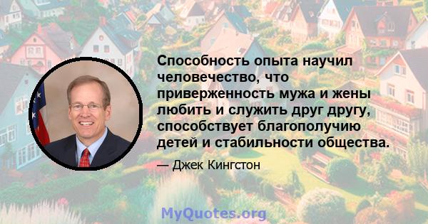 Способность опыта научил человечество, что приверженность мужа и жены любить и служить друг другу, способствует благополучию детей и стабильности общества.