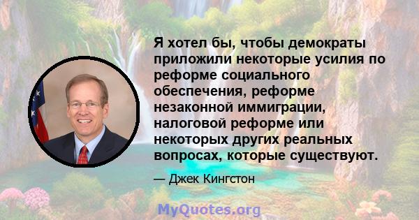 Я хотел бы, чтобы демократы приложили некоторые усилия по реформе социального обеспечения, реформе незаконной иммиграции, налоговой реформе или некоторых других реальных вопросах, которые существуют.